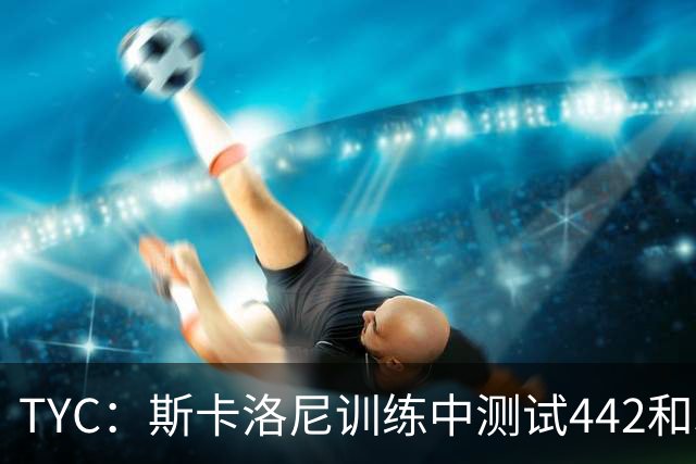 TYC：斯卡洛尼训练中测试442和352阵型，劳塔罗预计首发